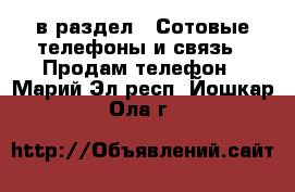  в раздел : Сотовые телефоны и связь » Продам телефон . Марий Эл респ.,Йошкар-Ола г.
